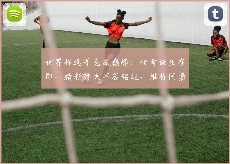 世界杯选手竞技巅峰，传奇诞生在即，精彩对决不容错过，谁将问鼎荣耀