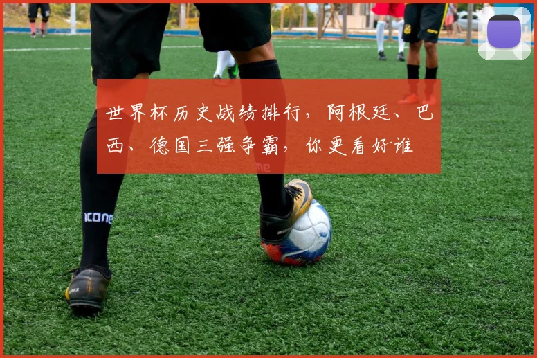 世界杯历史战绩排行，阿根廷、巴西、德国三强争霸，你更看好谁